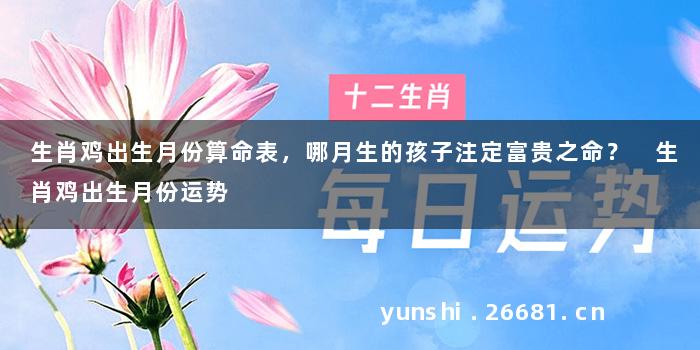 生肖鸡出生月份算命表，哪月生的孩子注定富贵之命？ 生肖鸡出生月份运势